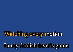 Watching every motion

In my foolish lover's game