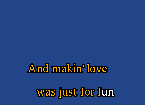 And makin' love

was just for fun