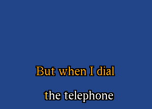 But when I dial

the telephone