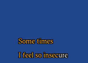 Sonmthnes

Ifeelsoinsecure