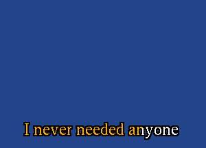 I never needed anyone