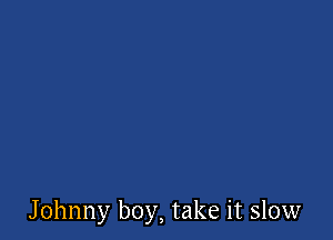 Johnny boy, take it slow