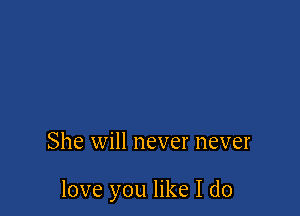 She will never never

love you like I do