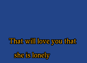 That will love you that

she is lonely