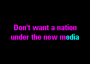Don't want a nation

under the new media