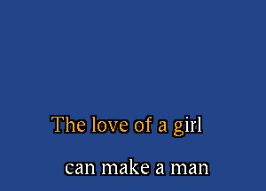 The love of a girl

can make a man
