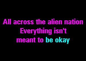 All across the alien nation

Everything isn't
meant to be okay