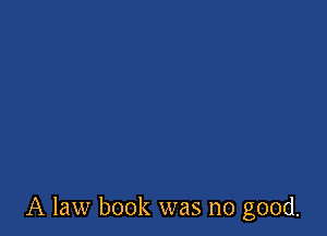 A law book was no good.