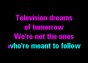 Television dreams
of tomorrow

We're not the ones
who're meant to follow
