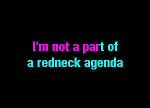 I'm not a part of

a redneck agenda