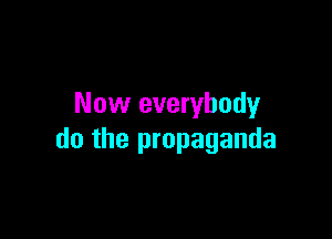 Now everybodyr

do the propaganda