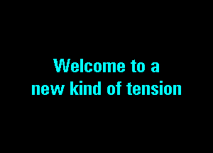Welcome to a

new kind of tension