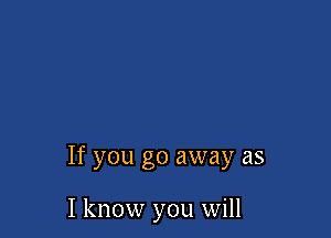 If you go away as

I know you will