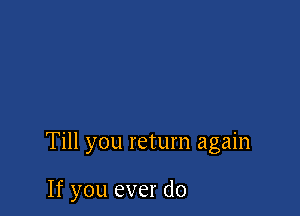 Till you return again

If you ever do