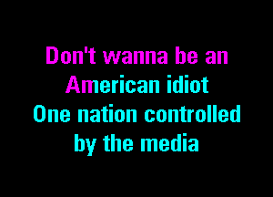 Don't wanna be an
American idiot

One nation controlled
by the media