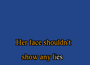 Her face shouldn't

show any lies