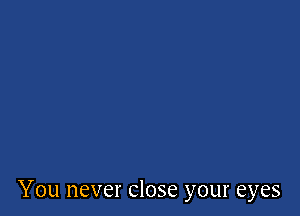 You never close your eyes