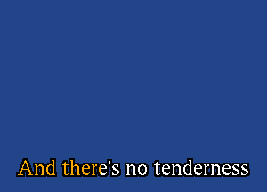 And there's no tenderness