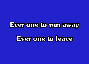 Ever one to run away

Ever one to leave