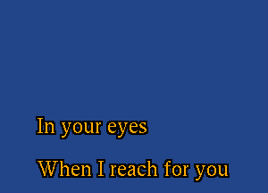 In your eyes

When I reach for you