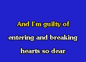 And I'm guilty of

entering and breaking

hearts so dear