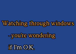 Watching through windows

- you're wondering

if I'm OK.