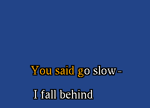 You said go slow-

I fall behind