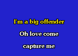 I'm a big offender

Oh love come

capture me