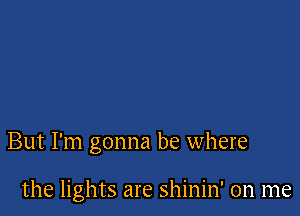 But I'm gonna be where

the lights are shinin' on me
