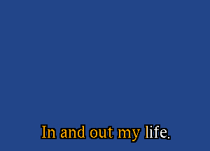 In and out my life.