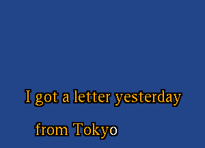 I got a letter yesterday

from Tokyo