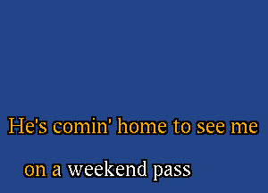 He's comin' home to see me

on a weekend pass