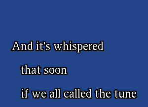 And it's whispered

that soon

if we all called the tune