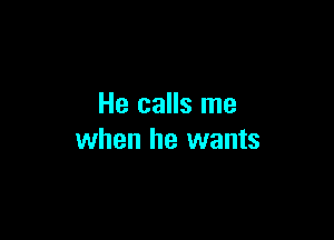 He calls me

when he wants