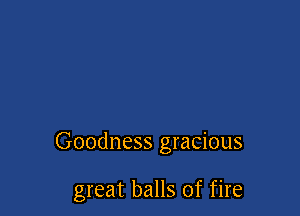 Goodness gracious

great balls of fire