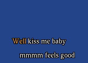 Well kiss me baby

mmmm feels good
