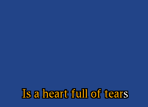 Is a heart full of tears