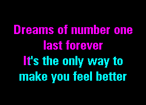 Dreams of number one
last forever

It's the only way to
make you feel better