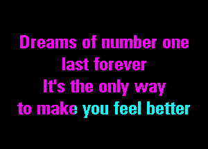 Dreams of number one
last forever

It's the only way
to make you feel better