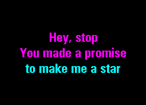 Hey, stop

You made a promise
to make me a star