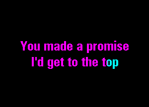You made a promise

I'd get to the top