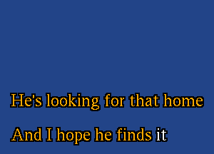 He's looking for that home

And I hope he finds it