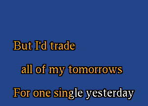 But I'd trade

all of my tomorrows

For one single yesterday