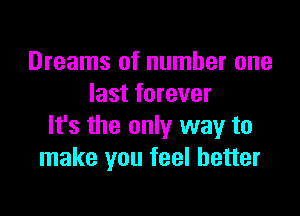 Dreams of number one
last forever

It's the only way to
make you feel better