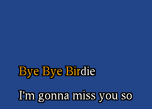 Bye Bye Birdie

I'm gonna miss you so