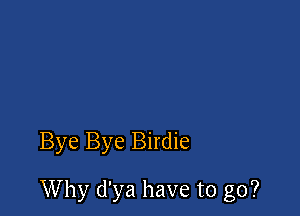Bye Bye Birdie

Why d'ya have to go?