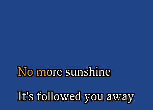 N o more sunshine

It's followed you away