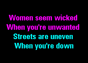 Women seem wicked
When you're unwanted
Streets are uneven
When you're down