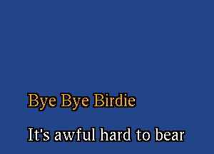 Bye Bye Birdie

It's awful hard to bear