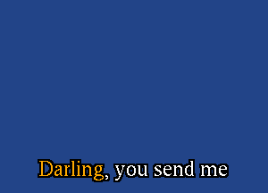 Darling, you send me